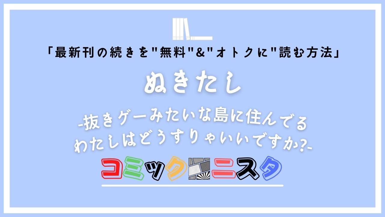 ぬきたし -抜きゲーみたいな島に住んでるわたしはどうすりゃいいですか?-｜最新刊2巻の続き3巻11話以降を無料で発売日前に読む方法！ | コミックニスタ